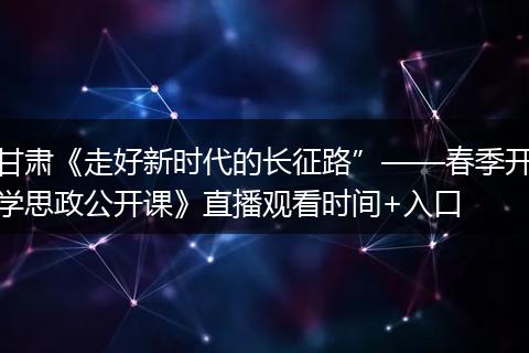 甘肃《走好新时代的长征路”——春季开学思政公开课》直播观看时间+入口