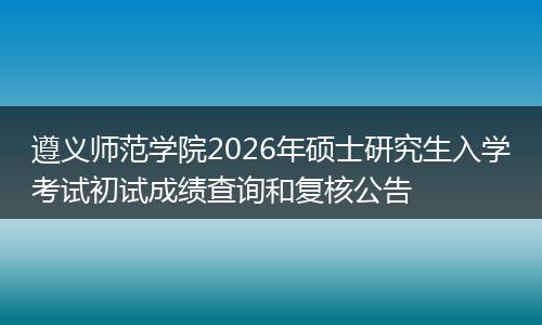 遵义师范学院2026年硕士研究生入学考试初试成绩查询和复核公告