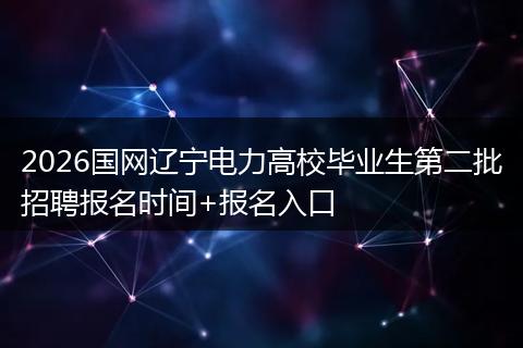 2026国网辽宁电力高校毕业生第二批招聘报名时间+报名入口