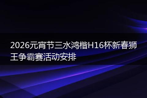 2026元宵节三水鸿楷H16杯新春狮王争霸赛活动安排