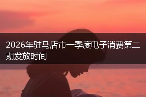 2026年驻马店市一季度电子消费第二期发放时间