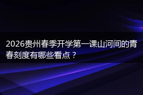 2026贵州春季开学第一课山河间的青春刻度有哪些看点？