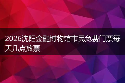 2026沈阳金融博物馆市民免费门票每天几点放票