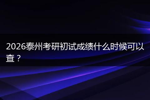 2026泰州考研初试成绩什么时候可以查？