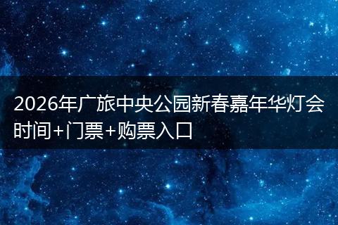 2026年广旅中央公园新春嘉年华灯会时间+门票+购票入口