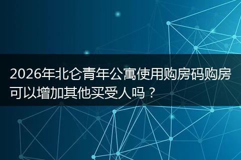 2026年北仑青年公寓使用购房码购房可以增加其他买受人吗？