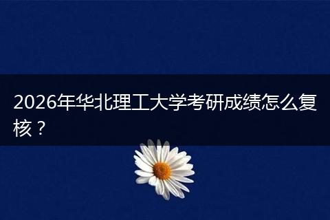 2026年华北理工大学考研成绩怎么复核？