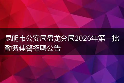 昆明市公安局盘龙分局2026年第一批勤务辅警招聘公告