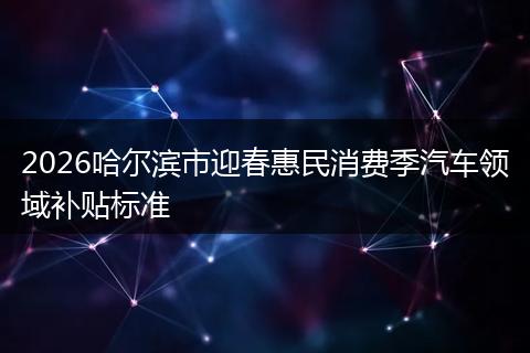 2026哈尔滨市迎春惠民消费季汽车领域补贴标准