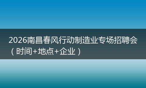 2026南昌春风行动制造业专场招聘会（时间+地点+企业）