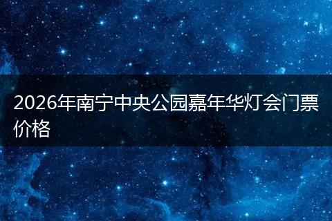 2026年南宁中央公园嘉年华灯会门票价格