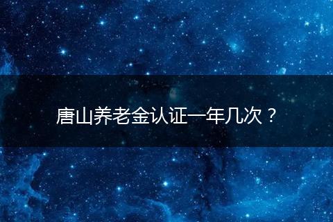唐山养老金认证一年几次？