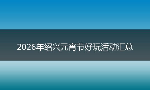 2026年绍兴元宵节好玩活动汇总
