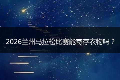 2026兰州马拉松比赛能寄存衣物吗？