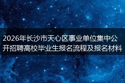 2026年长沙市天心区事业单位集中公开招聘高校毕业生报名流程及报名材料