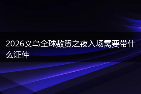 2026义乌全球数贸之夜入场需要带什么证件