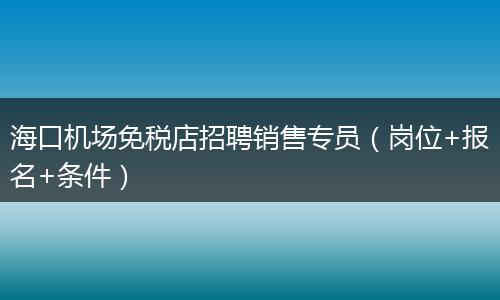 海口机场免税店招聘销售专员（岗位+报名+条件）