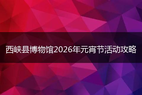 西峡县博物馆2026年元宵节活动攻略