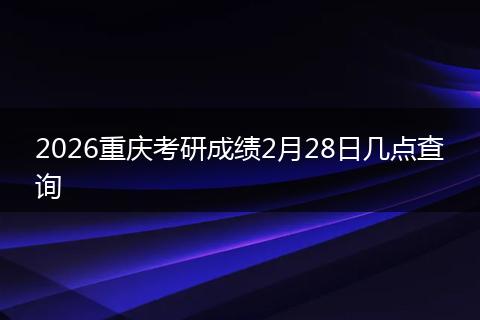 2026重庆考研成绩2月28日几点查询