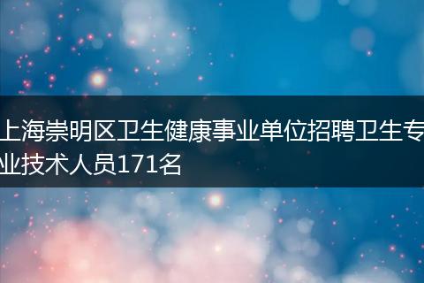 上海崇明区卫生健康事业单位招聘卫生专业技术人员171名