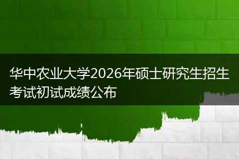 华中农业大学2026年硕士研究生招生考试初试成绩公布