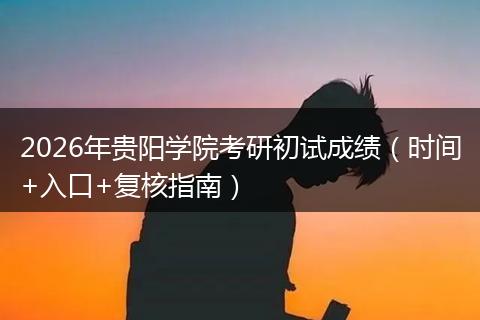 2026年贵阳学院考研初试成绩（时间+入口+复核指南）