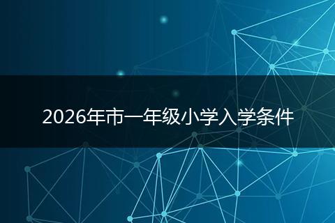 2026年市一年级小学入学条件