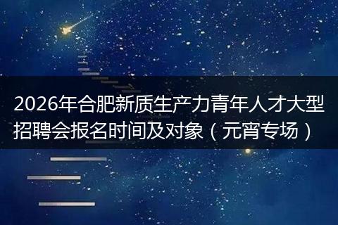 2026年合肥新质生产力青年人才大型招聘会报名时间及对象（元宵专场）