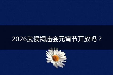 2026武侯祠庙会元宵节开放吗？
