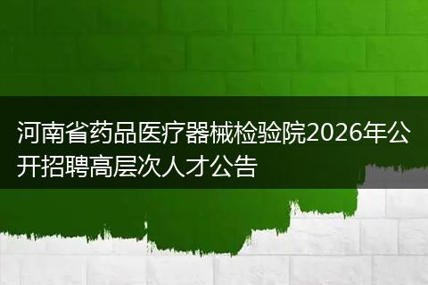 河南省药品医疗器械检验院2026年公开招聘高层次人才公告