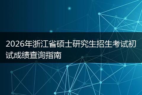 2026年浙江省硕士研究生招生考试初试成绩查询指南