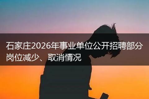石家庄2026年事业单位公开招聘部分岗位减少、取消情况