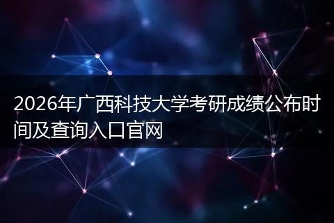 2026年广西科技大学考研成绩公布时间及查询入口官网