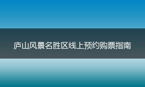 庐山风景名胜区线上预约购票指南