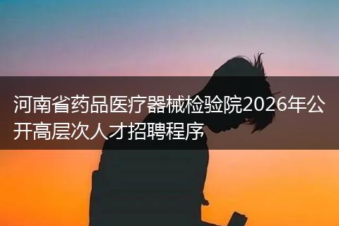 河南省药品医疗器械检验院2026年公开高层次人才招聘程序