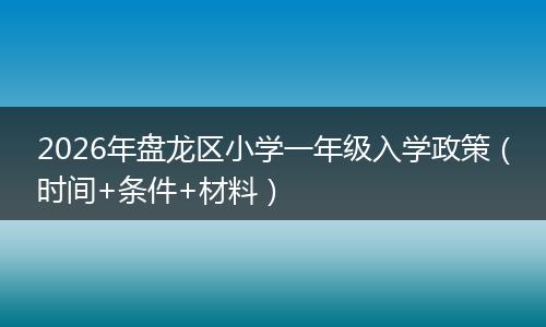 2026年盘龙区小学一年级入学政策（时间+条件+材料）