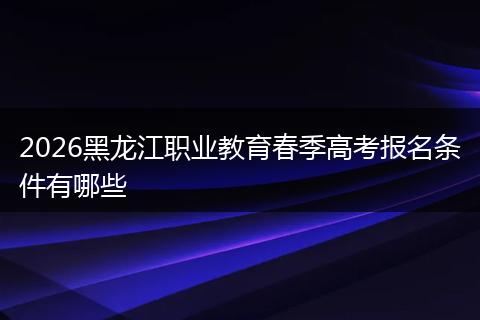 2026黑龙江职业教育春季高考报名条件有哪些