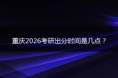重庆2026考研出分时间是几点？