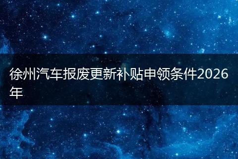 徐州汽车报废更新补贴申领条件2026年