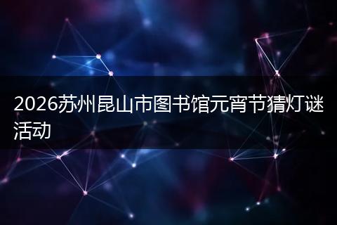 2026苏州昆山市图书馆元宵节猜灯谜活动