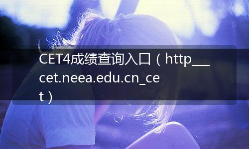 CET4成绩查询入口（http___cet.neea.edu.cn_cet）