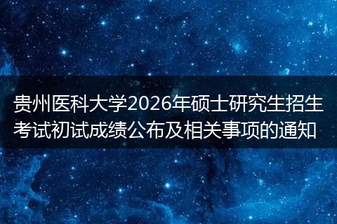 贵州医科大学2026年硕士研究生招生考试初试成绩公布及相关事项的通知