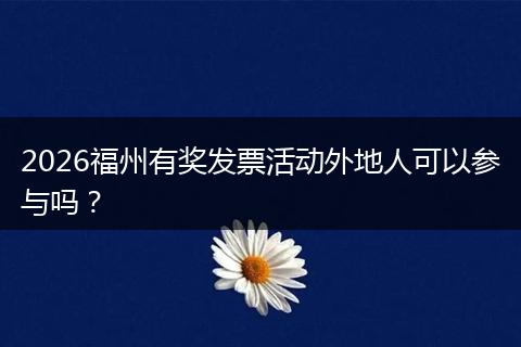 2026福州有奖发票活动外地人可以参与吗？
