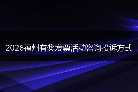 2026福州有奖发票活动咨询投诉方式