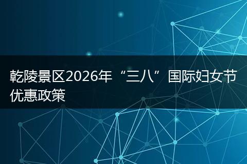 乾陵景区2026年“三八”国际妇女节优惠政策