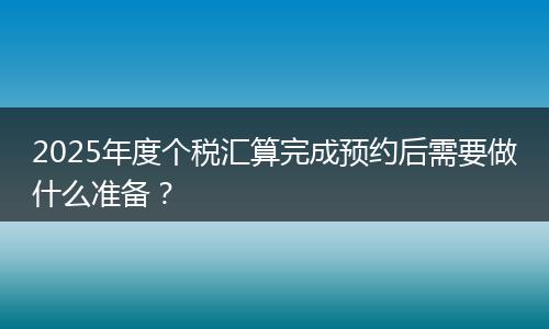 2025年度个税汇算完成预约后需要做什么准备？