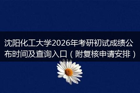 沈阳化工大学2026年考研初试成绩公布时间及查询入口（附复核申请安排）