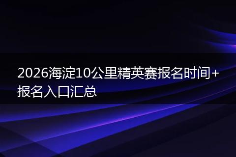 2026海淀10公里精英赛报名时间+报名入口汇总