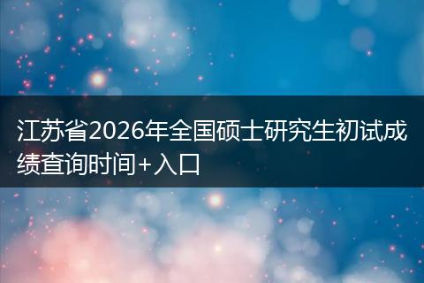 江苏省2026年全国硕士研究生初试成绩查询时间+入口