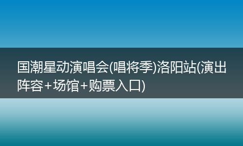 国潮星动演唱会(唱将季)洛阳站(演出阵容+场馆+购票入口)